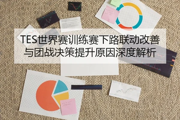 TES世界赛训练赛下路联动改善与团战决策提升原因深度解析
